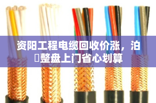 资阳工程电缆回收价涨，泊祎整盘上门省心划算
