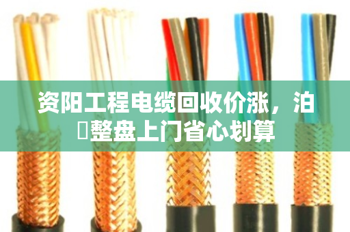 资阳工程电缆回收价涨，泊祎整盘上门省心划算