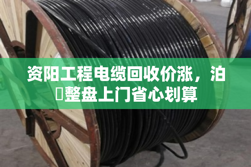 资阳工程电缆回收价涨，泊祎整盘上门省心划算