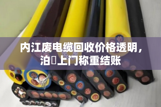 内江废电缆回收价格透明，泊祎上门称重结账