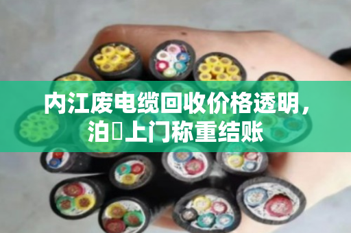 内江废电缆回收价格透明，泊祎上门称重结账