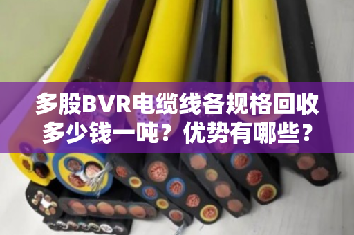 多股BVR电缆线各规格回收多少钱一吨？优势有哪些？