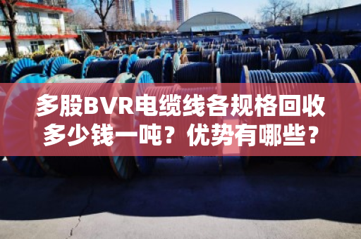 多股BVR电缆线各规格回收多少钱一吨？优势有哪些？