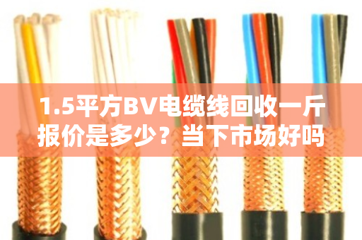1.5平方BV电缆线回收一斤报价是多少？当下市场好吗？