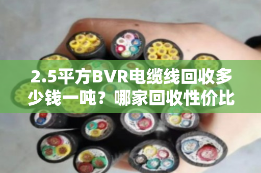 2.5平方BVR电缆线回收多少钱一吨?哪家回收性价比高? 2.5平方BVR电缆线回收多少钱一吨?哪家回收性价比高?