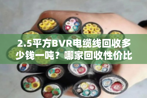 2.5平方BVR电缆线回收多少钱一吨？哪家回收性价比高？