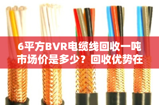 6平方BVR电缆线回收一吨市场价是多少?回收优势在哪? 6平方BVR电缆线回收一吨市场价是多少?回收优势在哪?