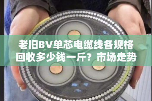 老旧BV单芯电缆线各规格回收多少钱一斤?市场走势怎样? 老旧BV单芯电缆线各规格回收多少钱一斤?市场走势怎样?