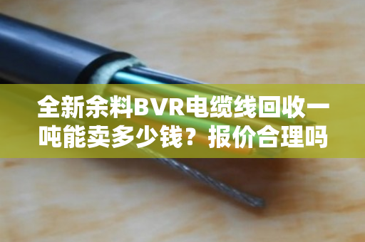 全新余料BVR电缆线回收一吨能卖多少钱?报价合理吗? 全新余料BVR电缆线回收一吨能卖多少钱?报价合理吗?