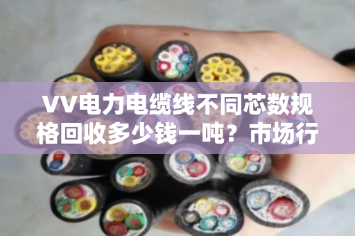 VV电力电缆线不同芯数规格回收多少钱一吨?市场行情? VV电力电缆线不同芯数规格回收多少钱一吨?市场行情?