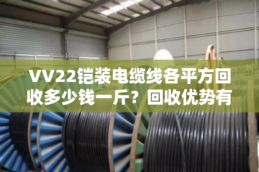VV22铠装电缆线各平方回收多少钱一斤?回收优势有哪些? VV22铠装电缆线各平方回收多少钱一斤?回收优势有哪些?
