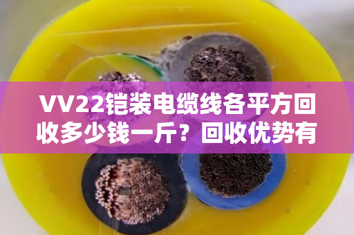 VV22铠装电缆线各平方回收多少钱一斤?回收优势有哪些? VV22铠装电缆线各平方回收多少钱一斤?回收优势有哪些?
