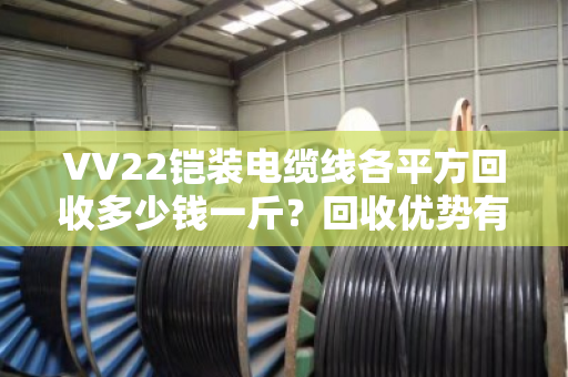 VV22铠装电缆线各平方回收多少钱一斤？回收优势有哪些？