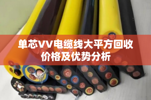 单芯VV电缆线大平方回收价格及优势分析
