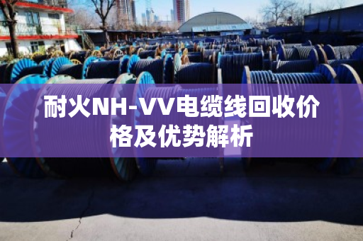 耐火NH-VV电缆线回收价格及优势解析