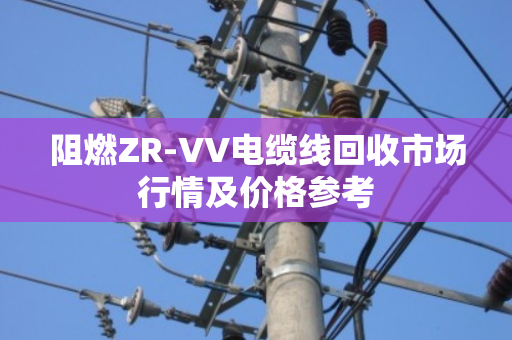 阻燃ZR-VV电缆线回收市场行情及价格参考