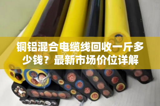 铜铝混合电缆线回收一斤多少钱？最新市场价位详解