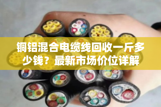 铜铝混合电缆线回收一斤多少钱？最新市场价位详解