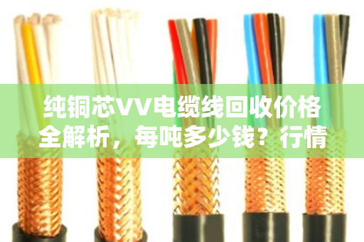 纯铜芯VV电缆线回收价格全解析，每吨多少钱？行情如何？