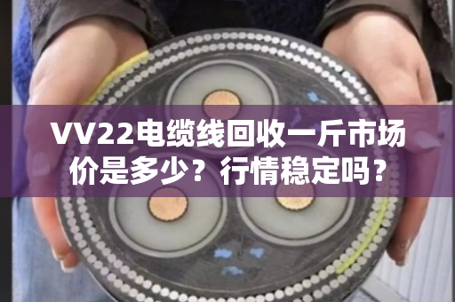 VV22电缆线回收一斤市场价是多少?行情稳定吗? VV22电缆线回收一斤市场价是多少?行情稳定吗?