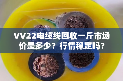 VV22电缆线回收一斤市场价是多少?行情稳定吗? VV22电缆线回收一斤市场价是多少?行情稳定吗?