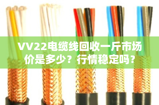 VV22电缆线回收一斤市场价是多少？行情稳定吗？