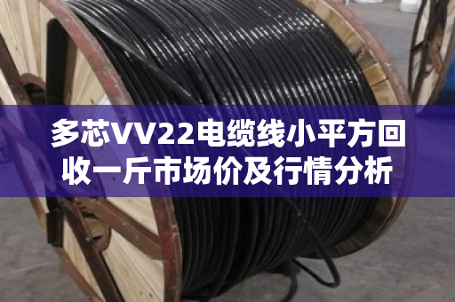 多芯VV22电缆线小平方回收一斤市场价及行情分析 多芯VV22电缆线小平方回收一斤市场价及行情分析