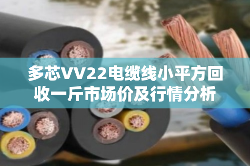 多芯VV22电缆线小平方回收一斤市场价及行情分析 多芯VV22电缆线小平方回收一斤市场价及行情分析