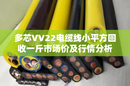 多芯VV22电缆线小平方回收一斤市场价及行情分析