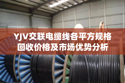 YJV交联电缆线各平方规格回收价格及市场优势分析 YJV交联电缆线各平方规格回收价格及市场优势分析