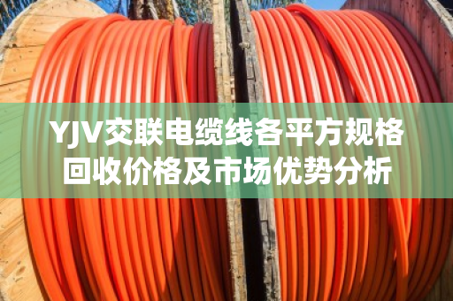 YJV交联电缆线各平方规格回收价格及市场优势分析 YJV交联电缆线各平方规格回收价格及市场优势分析