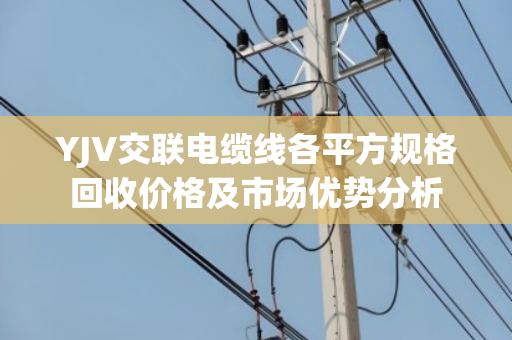 YJV交联电缆线各平方规格回收价格及市场优势分析 YJV交联电缆线各平方规格回收价格及市场优势分析