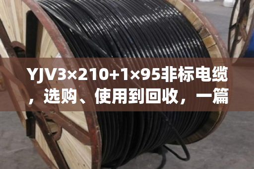 YJV3×210+1×95非标电缆,选购、使用到回收,一篇讲透 YJV3×210+1×95非标电缆,选购、使用到回收,一篇讲透