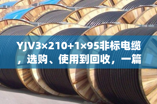YJV3×210+1×95非标电缆，选购、使用到回收，一篇讲透