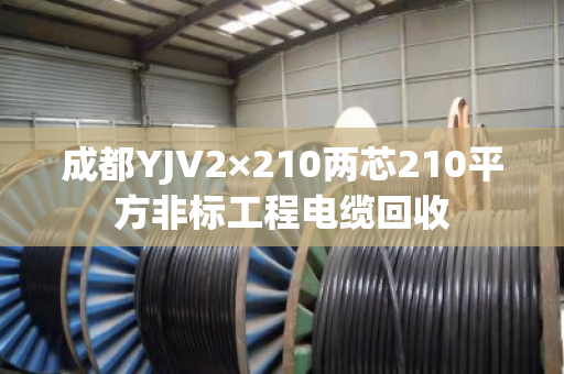 成都YJV2×210两芯210平方非标工程电缆回收 成都YJV2×210两芯210平方非标工程电缆回收