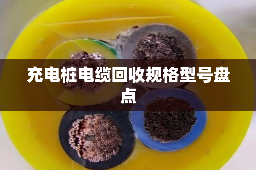 充电桩电缆回收规格型号盘点 充电桩电缆回收规格型号盘点