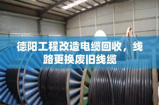 德阳工程改造电缆回收，线路更换废旧线缆