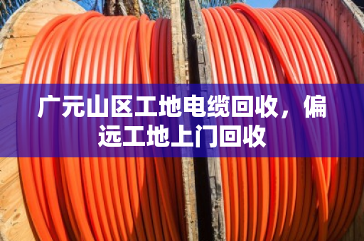 广元山区工地电缆回收，偏远工地上门回收