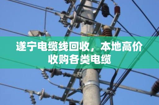 遂宁电缆线回收，本地高价收购各类电缆