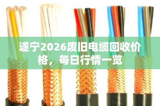 遂宁2026废旧电缆回收价格，每日行情一览