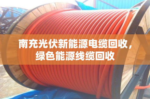 南充光伏新能源电缆回收,绿色能源线缆回收 南充光伏新能源电缆回收,绿色能源线缆回收
