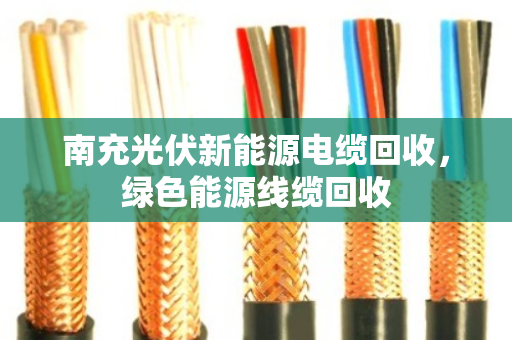 南充光伏新能源电缆回收,绿色能源线缆回收 南充光伏新能源电缆回收,绿色能源线缆回收