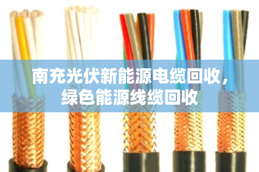 南充光伏新能源电缆回收，绿色能源线缆回收