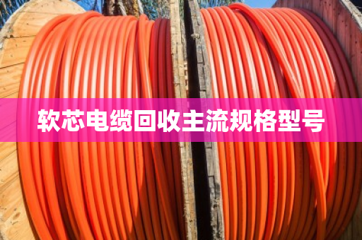 软芯电缆回收主流规格型号 软芯电缆回收主流规格型号
