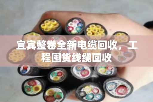 宜宾整卷全新电缆回收,工程囤货线缆回收 宜宾整卷全新电缆回收,工程囤货线缆回收