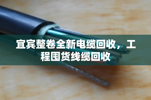 宜宾整卷全新电缆回收,工程囤货线缆回收 宜宾整卷全新电缆回收,工程囤货线缆回收