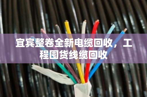 宜宾整卷全新电缆回收，工程囤货线缆回收