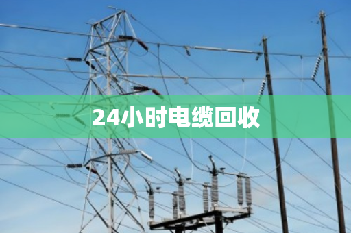 24小时电缆回收