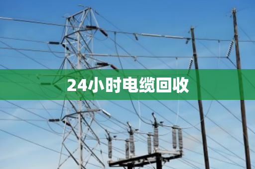 24小时电缆回收