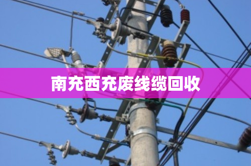 南充西充废线缆回收 南充西充废线缆回收